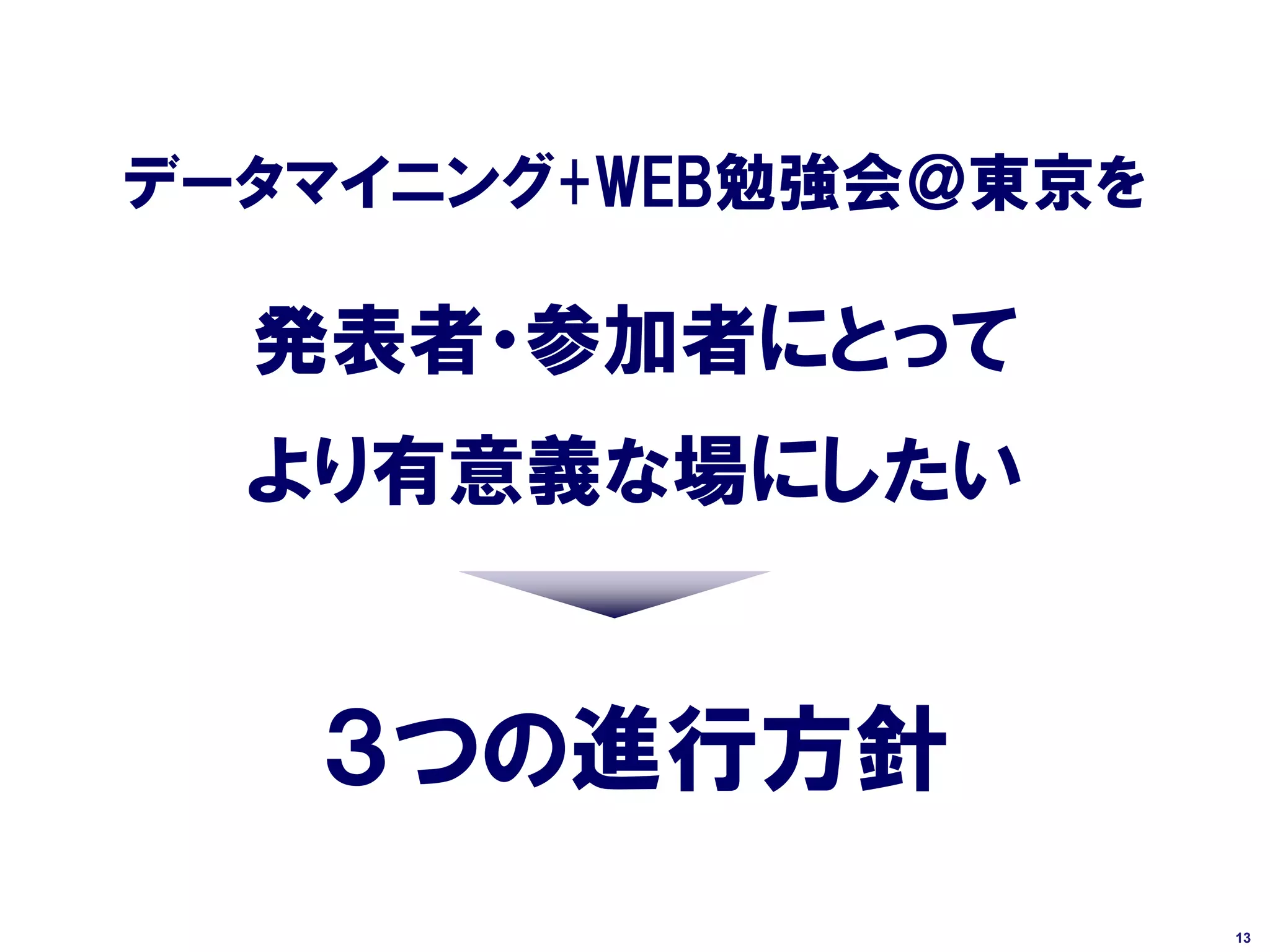 データマイニング+WEB勉強会＠東京を

  発表者・参加者にとって
  より有意義な場にしたい


   ３つの進行方針
                      13
 