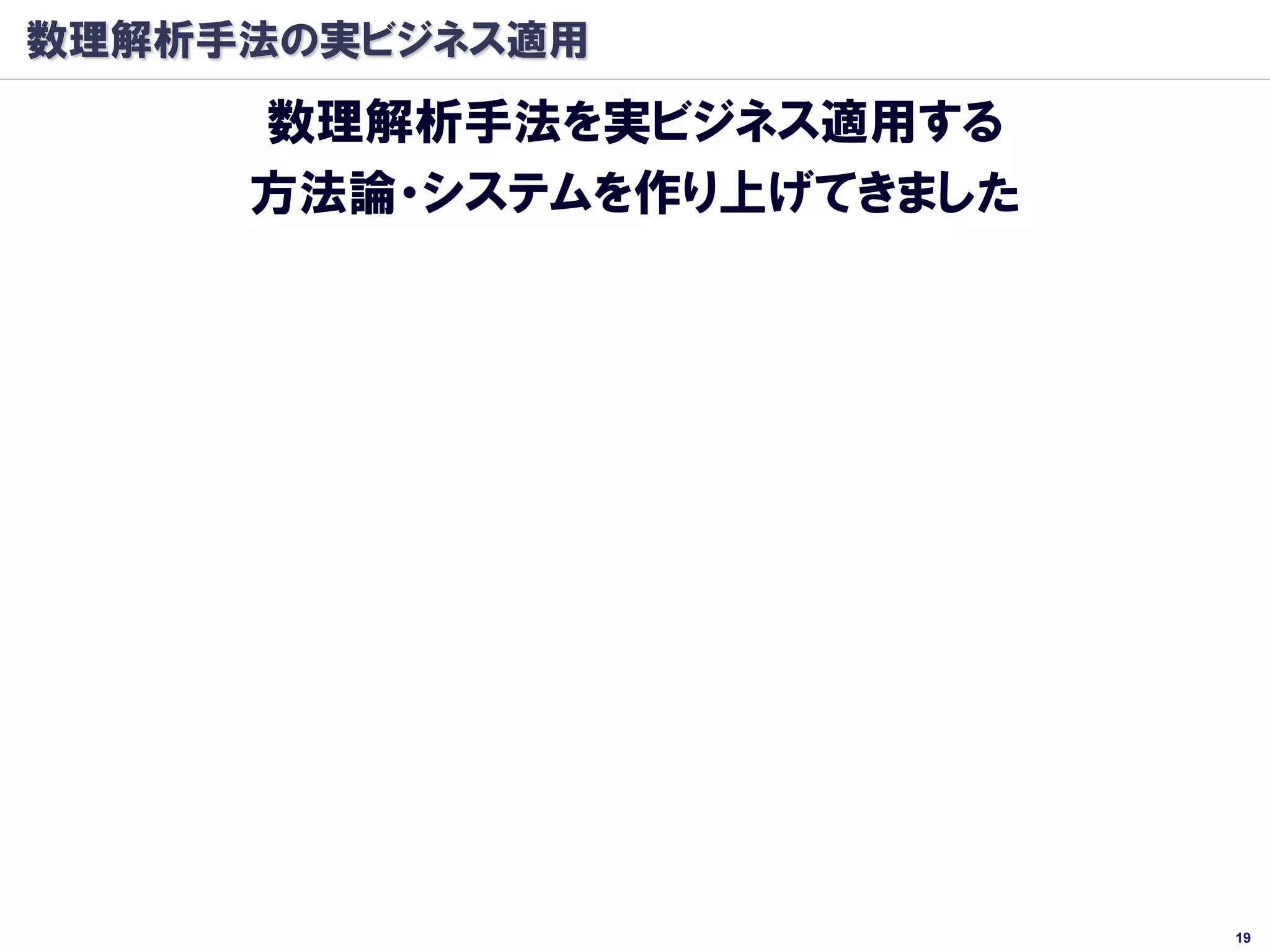 数理解析手法の実ビジネス適用
     数理解析手法を実ビジネス適用する
     方法論・システムを作り上げてきました




                          19
 
