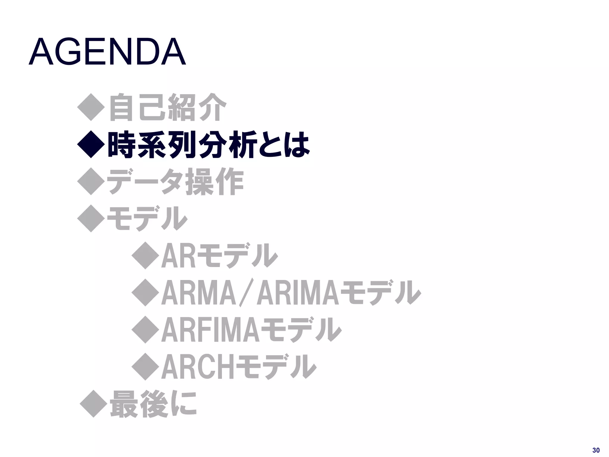 AGENDA
 ◆自己紹介
 ◆時系列分析とは
 ◆データ操作
 ◆モデル
   ◆ARモデル
   ◆ARMA/ARIMAモデル
   ◆ARFIMAモデル
   ◆ARCHモデル
 ◆最後に
                    30
 