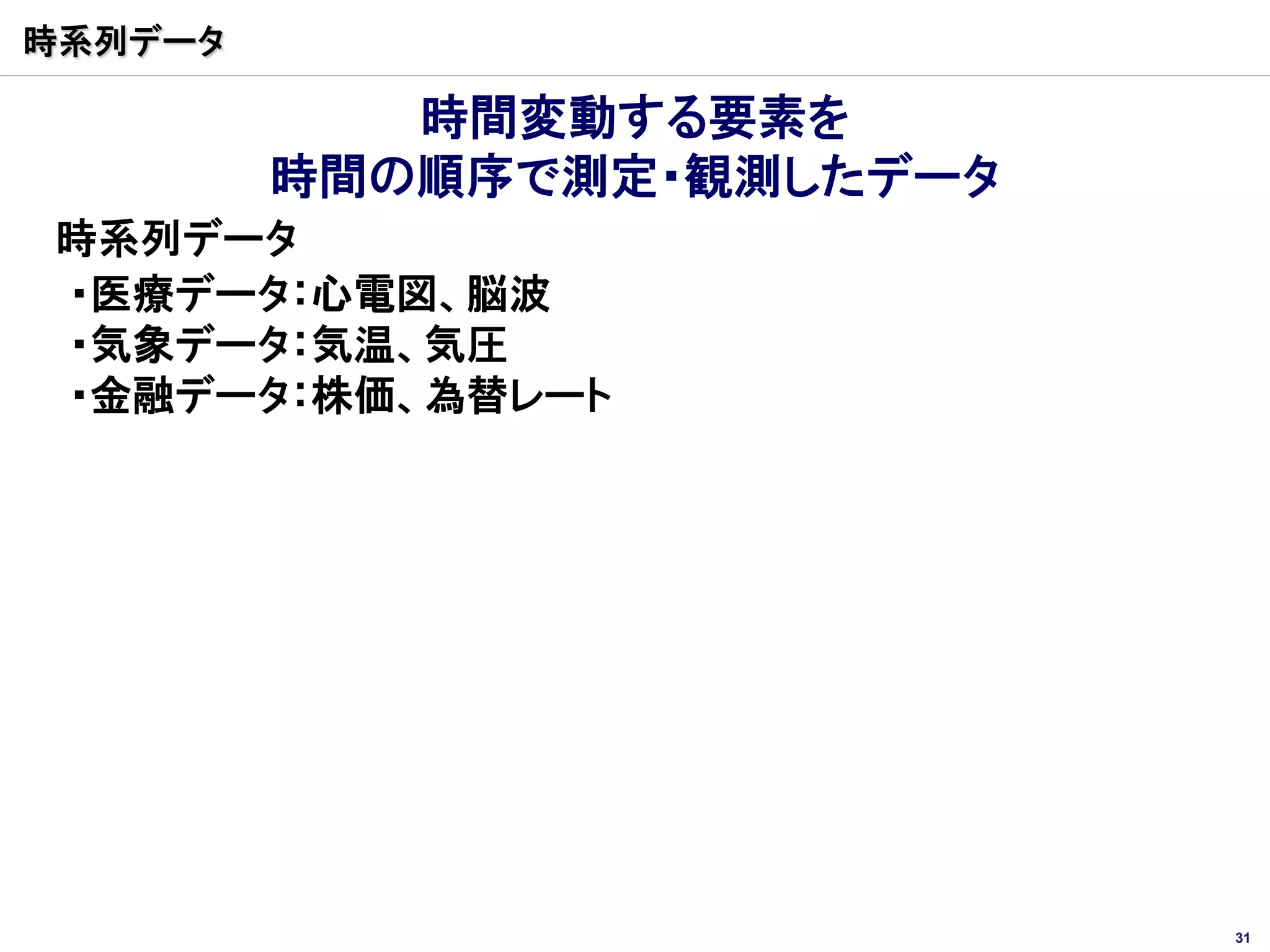 時系列データ

            時間変動する要素を
         時間の順序で測定・観測したデータ
時系列データ
・医療データ：心電図、脳波
・気象データ：気温、気圧
・金融データ：株価、為替レート




                            31
 