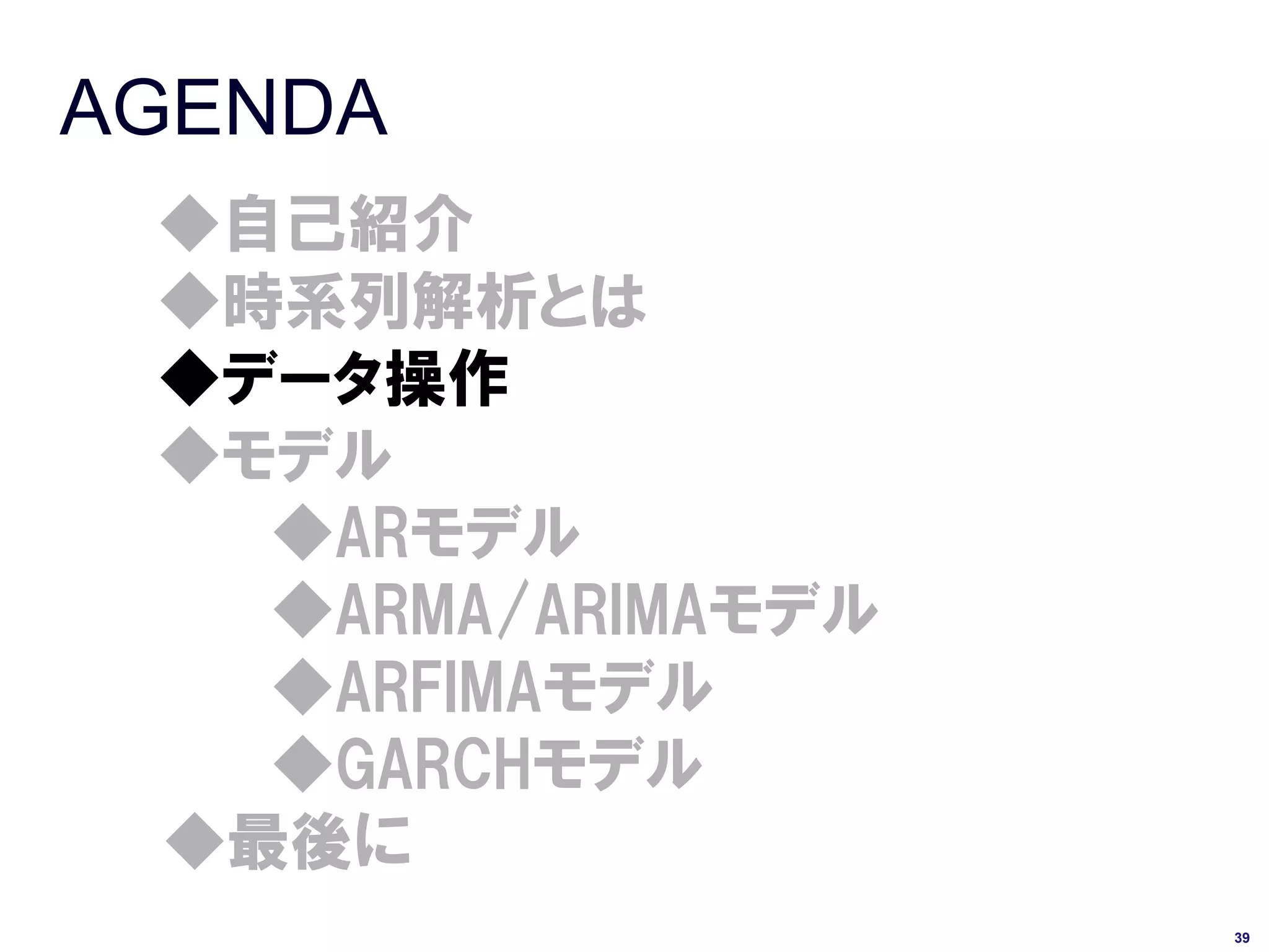 AGENDA
 ◆自己紹介
 ◆時系列解析とは
 ◆データ操作
 ◆モデル
   ◆ARモデル
   ◆ARMA/ARIMAモデル
   ◆ARFIMAモデル
   ◆GARCHモデル
 ◆最後に
                    39
 