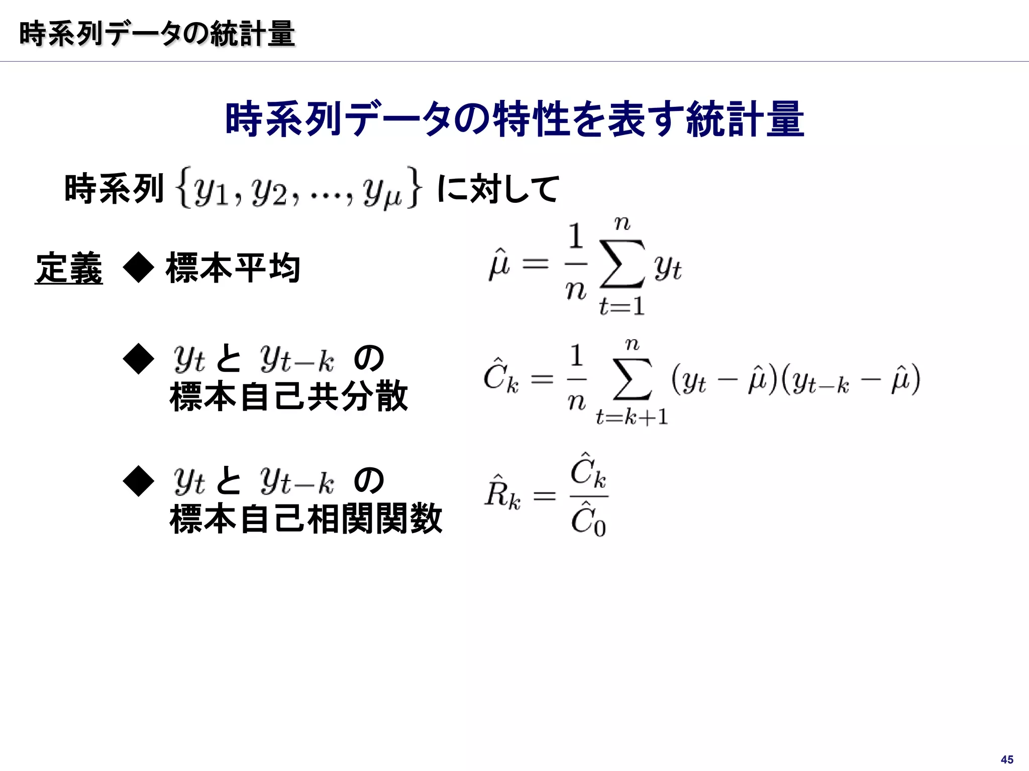 時系列データの統計量


        時系列データの特性を表す統計量
 時系列             に対して

定義 ◆ 標本平均

   ◆    と   の
       標本自己共分散

   ◆    と   の
       標本自己相関関数




                          45
 
