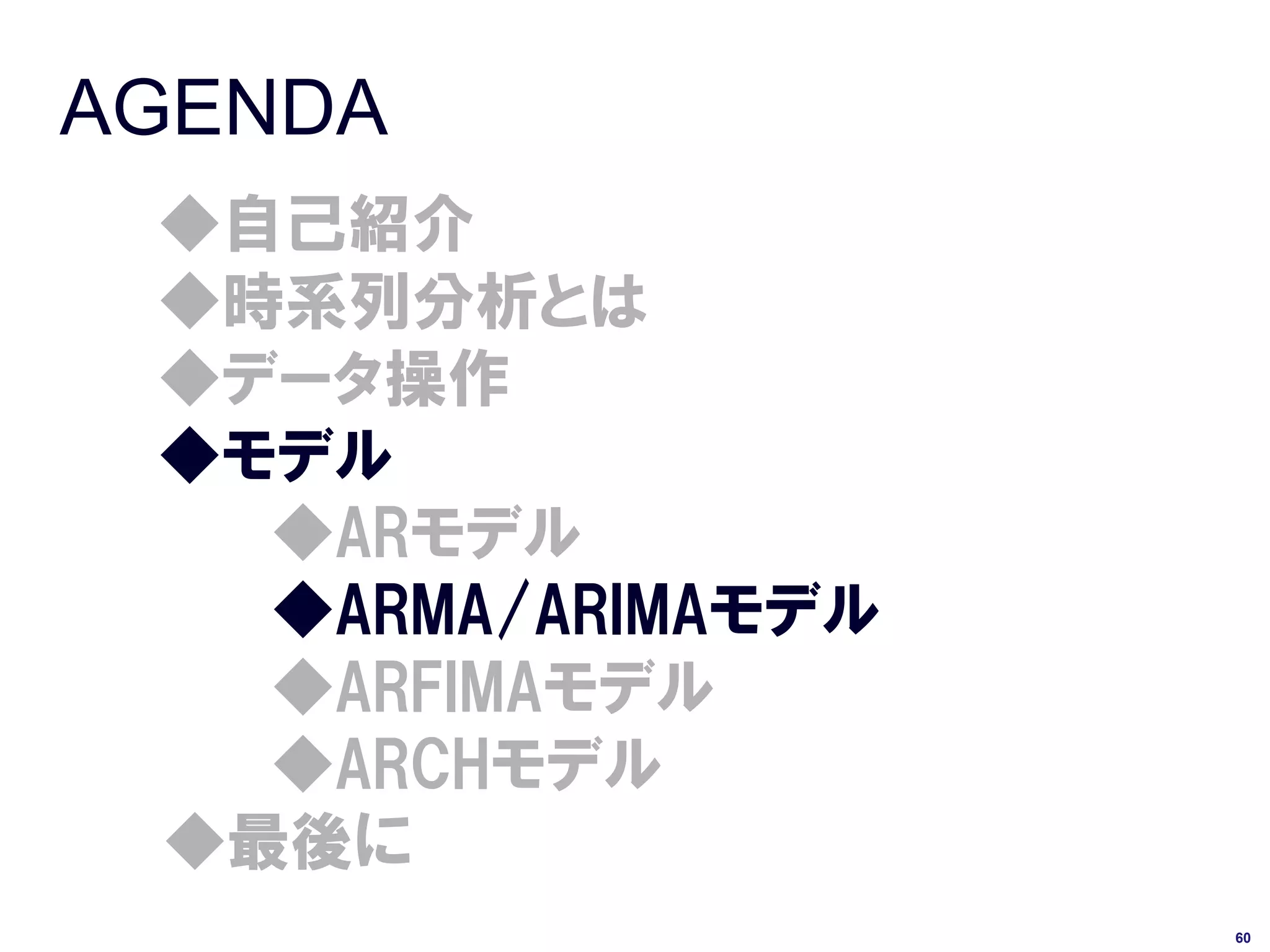AGENDA
 ◆自己紹介
 ◆時系列分析とは
 ◆データ操作
 ◆モデル
   ◆ARモデル
   ◆ARMA/ARIMAモデル
   ◆ARFIMAモデル
   ◆ARCHモデル
 ◆最後に
                    60
 