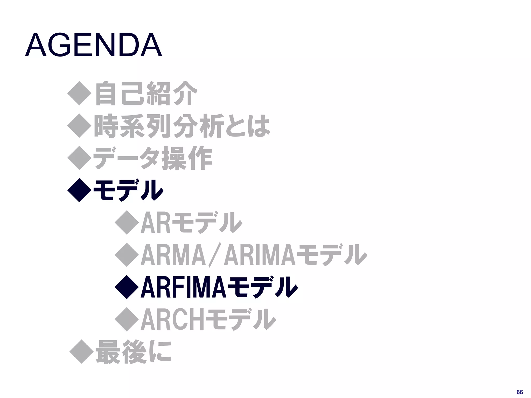 AGENDA
 ◆自己紹介
 ◆時系列分析とは
 ◆データ操作
 ◆モデル
   ◆ARモデル
   ◆ARMA/ARIMAモデル
   ◆ARFIMAモデル
   ◆ARCHモデル
 ◆最後に
                    66
 