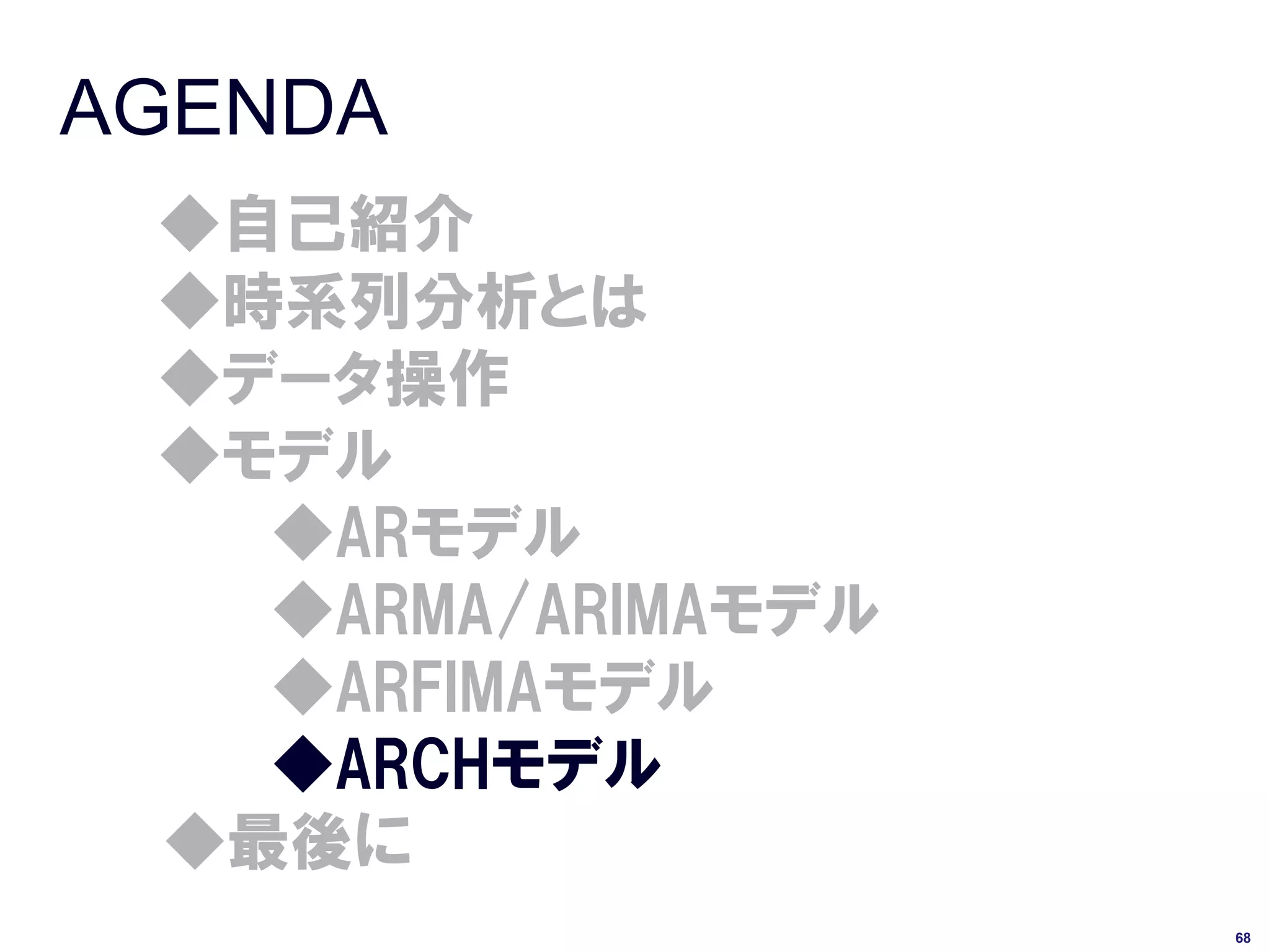 AGENDA
 ◆自己紹介
 ◆時系列分析とは
 ◆データ操作
 ◆モデル
   ◆ARモデル
   ◆ARMA/ARIMAモデル
   ◆ARFIMAモデル
   ◆ARCHモデル
 ◆最後に
                    68
 