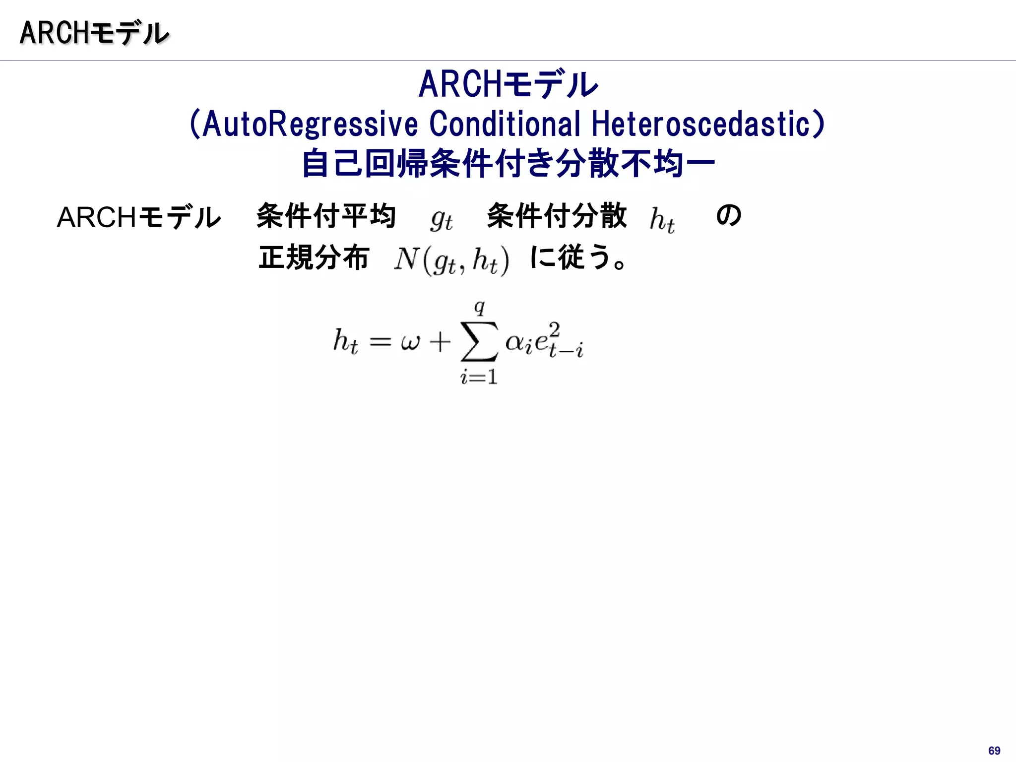 ARCHモデル
                         ARCHモデル
          (AutoRegressive Conditional Heteroscedastic）
                 自己回帰条件付き分散不均一
 ARCHモデル      条件付平均           条件付分散           の
              正規分布              に従う。




                                                         69
 