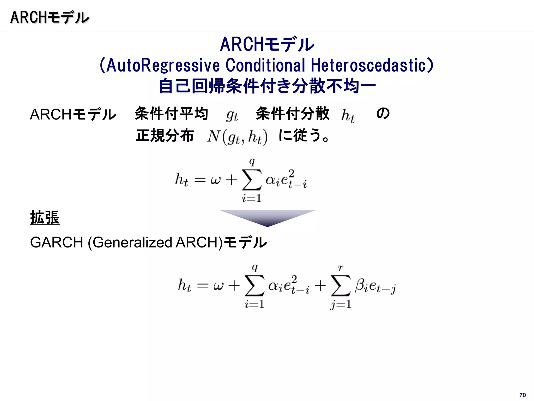 ARCHモデル
                         ARCHモデル
          (AutoRegressive Conditional Heteroscedastic）
                 自己回帰条件付き分散不均一
 ARCHモデル      条件付平均           条件付分散           の
              正規分布              に従う。




 拡張
 GARCH (Generalized ARCH)モデル




                                                         70
 
