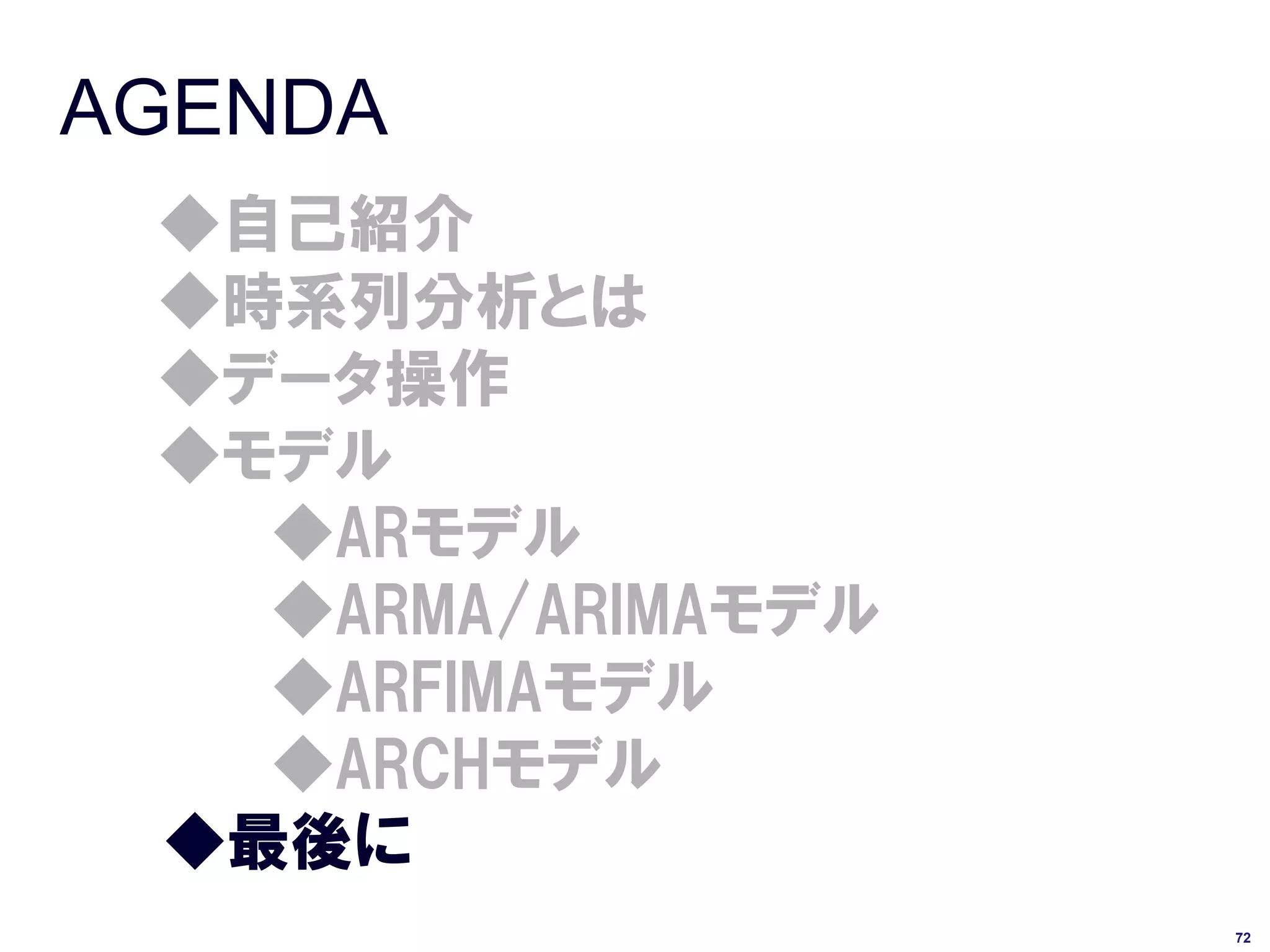 AGENDA
 ◆自己紹介
 ◆時系列分析とは
 ◆データ操作
 ◆モデル
   ◆ARモデル
   ◆ARMA/ARIMAモデル
   ◆ARFIMAモデル
   ◆ARCHモデル
 ◆最後に
                    72
 