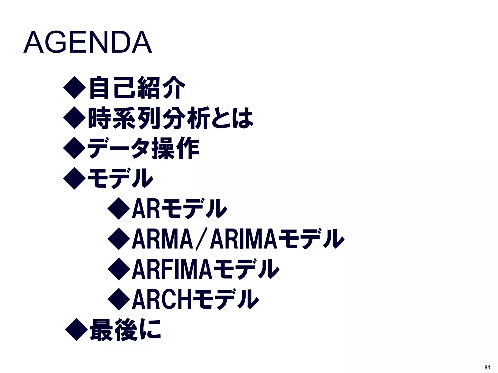 AGENDA
 ◆自己紹介
 ◆時系列分析とは
 ◆データ操作
 ◆モデル
   ◆ARモデル
   ◆ARMA/ARIMAモデル
   ◆ARFIMAモデル
   ◆ARCHモデル
 ◆最後に
                    81
 