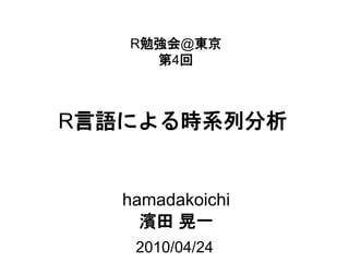 R勉強会@東京
     第4回



R言語による時系列分析


   hamadakoichi
     濱田 晃一
    2010/04/24
 