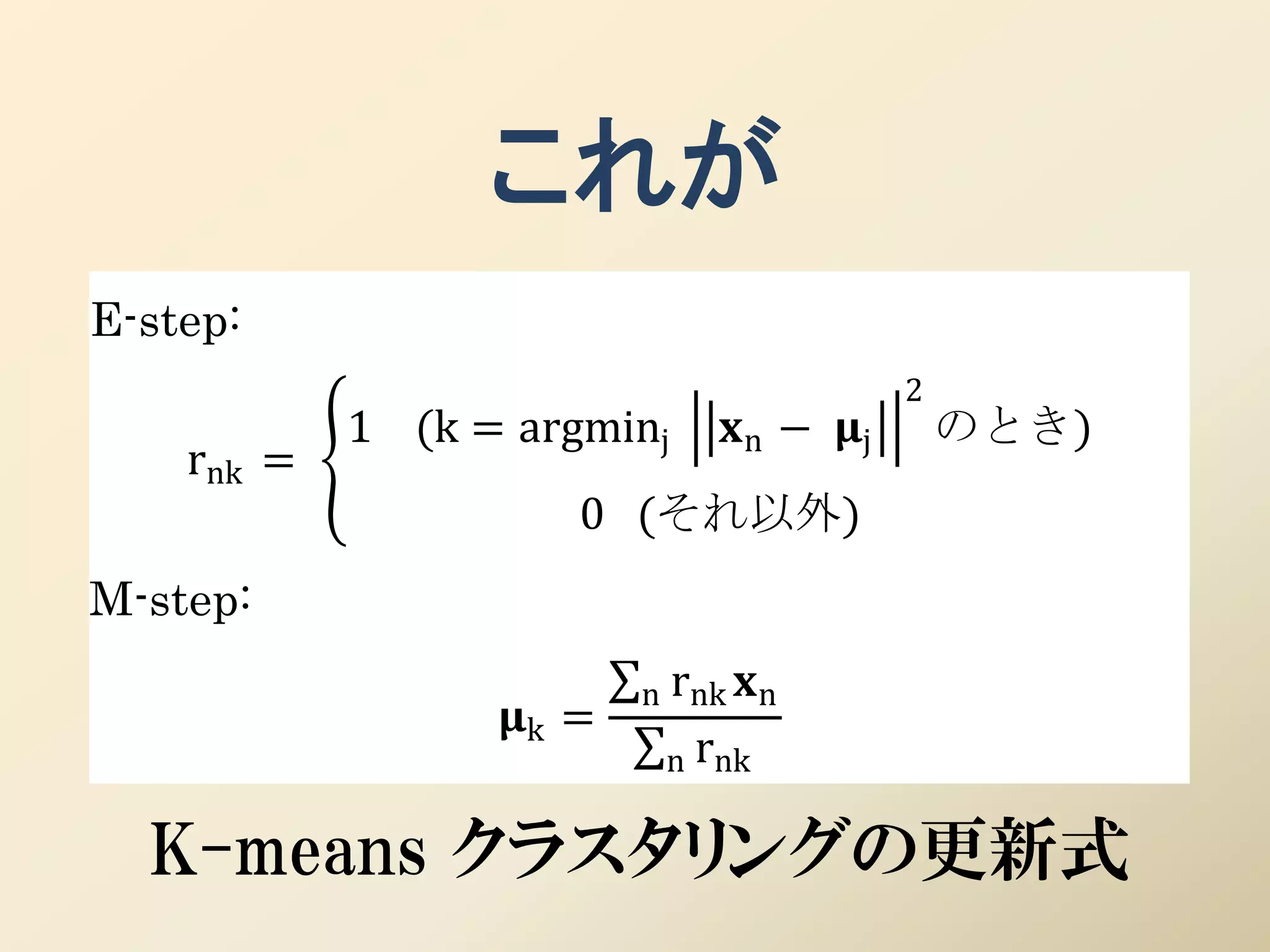 これが
E-step:
                                           2
            1 (k = argminj     n − j       のとき)
    rnk =
                      0 (それ以外)
M-step:
                          n rnk n
                  k =
                           n rnk


  K-means クラスタリングの更新式
 