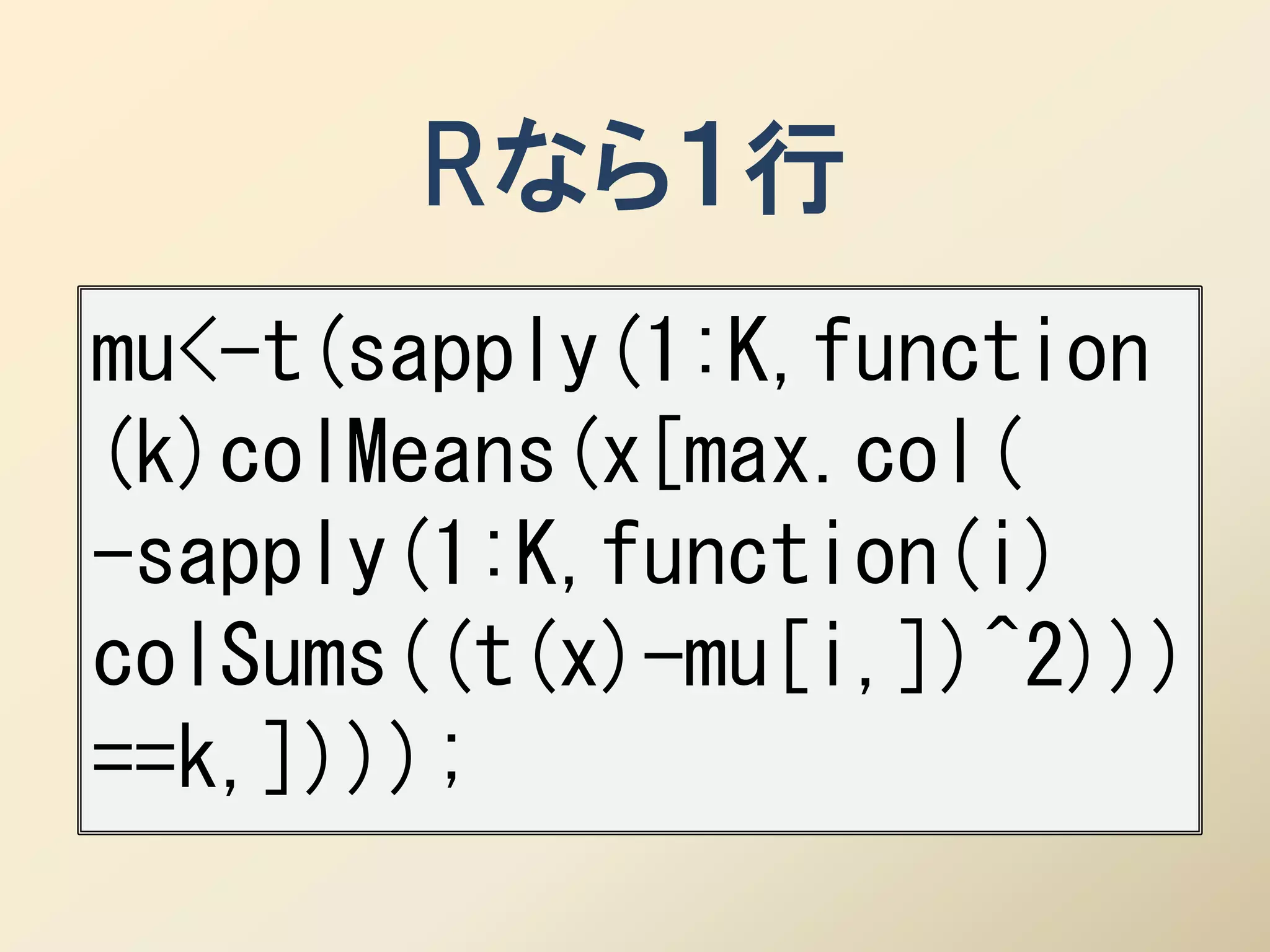 Rなら１行
mu<-t(sapply(1:K,function
(k)colMeans(x[max.col(
-sapply(1:K,function(i)
colSums((t(x)-mu[i,])^2)))
==k,])));
 