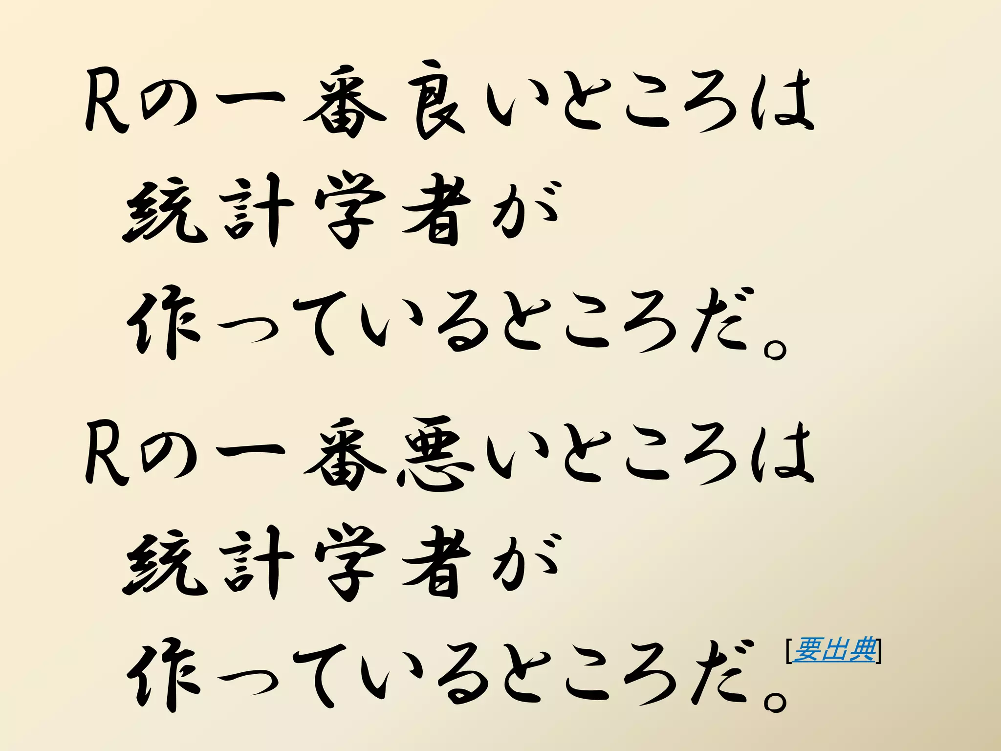 Rの一番良いところは
 統計学者が
 作っているところだ。
Rの一番悪いところは
 統計学者が
 作っているところだ。
          [要出典]
 