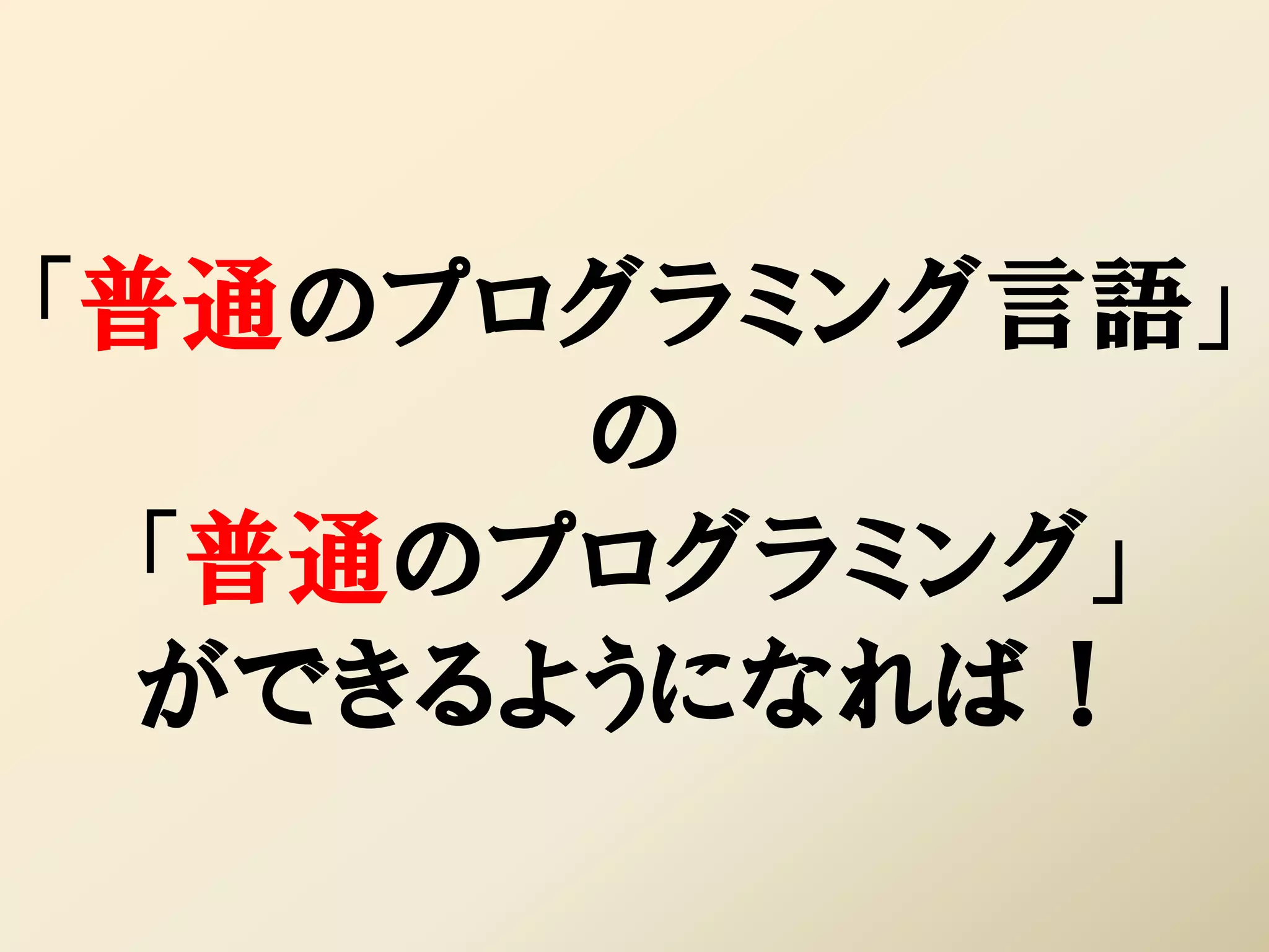 「普通のプログラミング言語」
       の
 「普通のプログラミング」
  ができるようになれば！
 