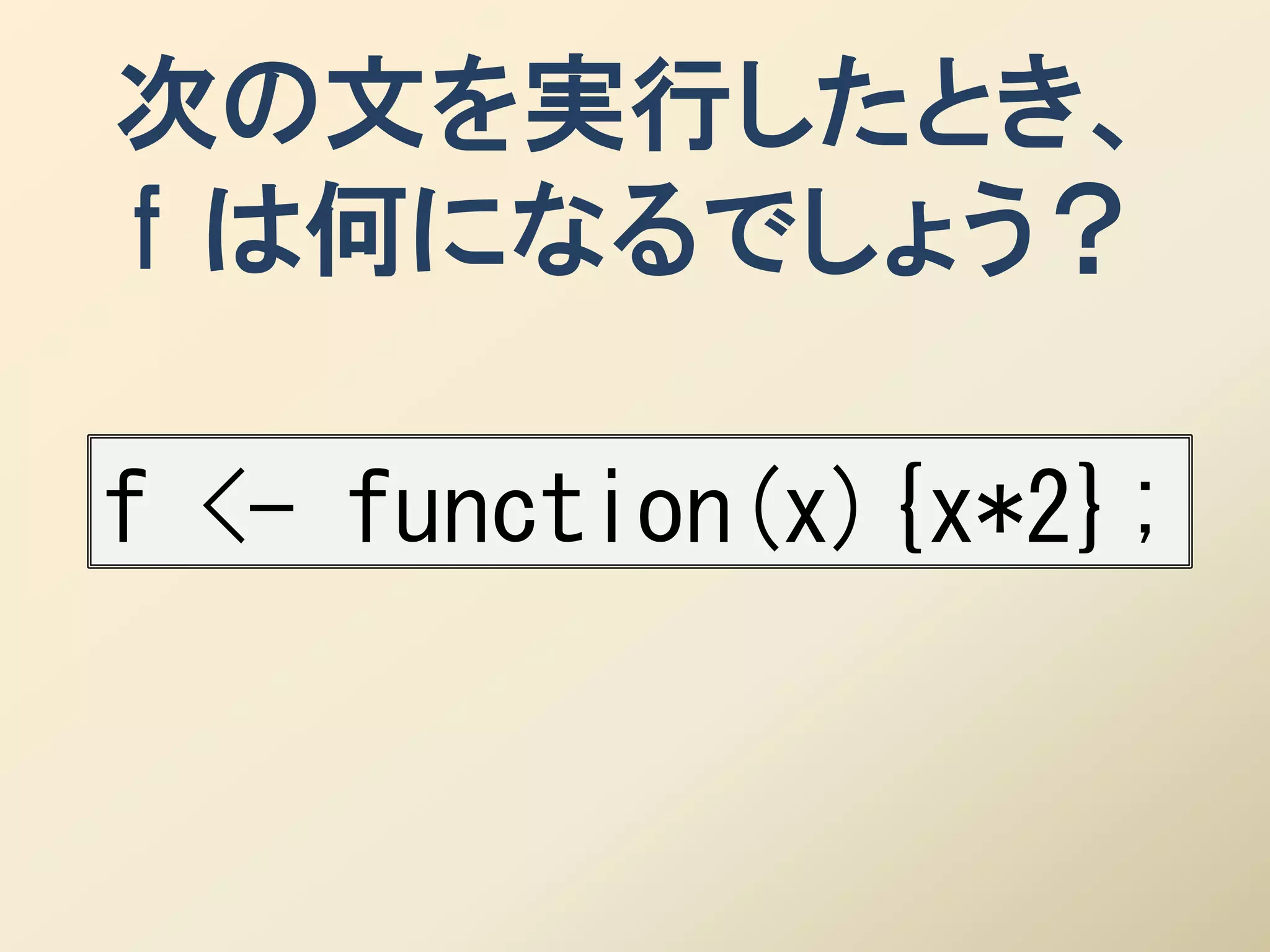 次の文を実行したとき、
f は何になるでしょう？

f <- function(x){x*2};
 