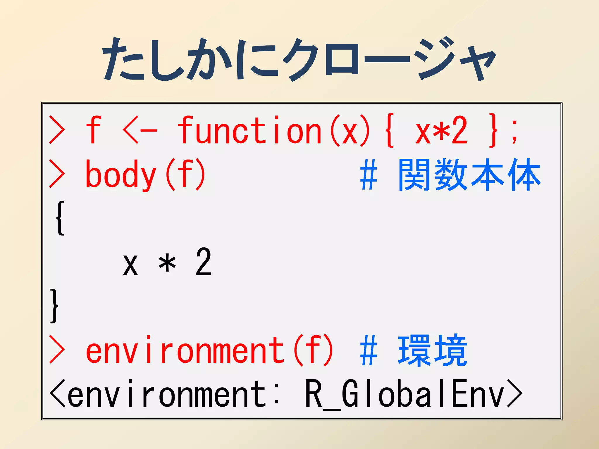 たしかにクロージャ
> f <- function(x){ x*2 };
> body(f)        # 関数本体
{
    x * 2
}
> environment(f) # 環境
<environment: R_GlobalEnv>
 