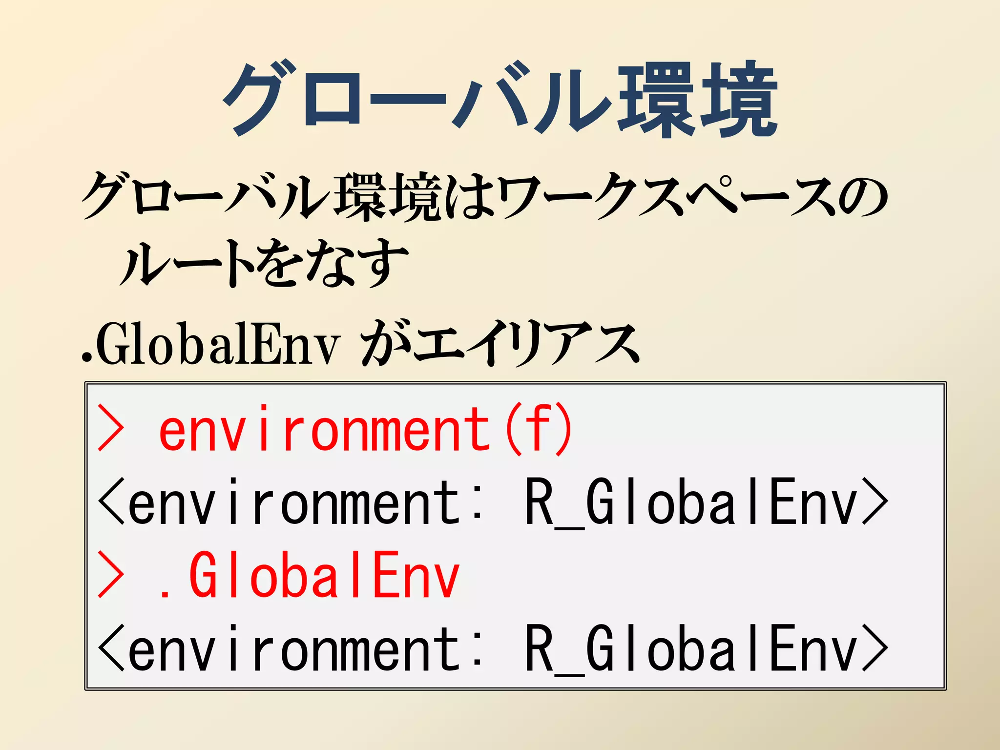 グローバル環境
グローバル環境はワークスペースの
  ルートをなす
.GlobalEnv がエイリアス
> environment(f)
<environment: R_GlobalEnv>
> .GlobalEnv
<environment: R_GlobalEnv>
 