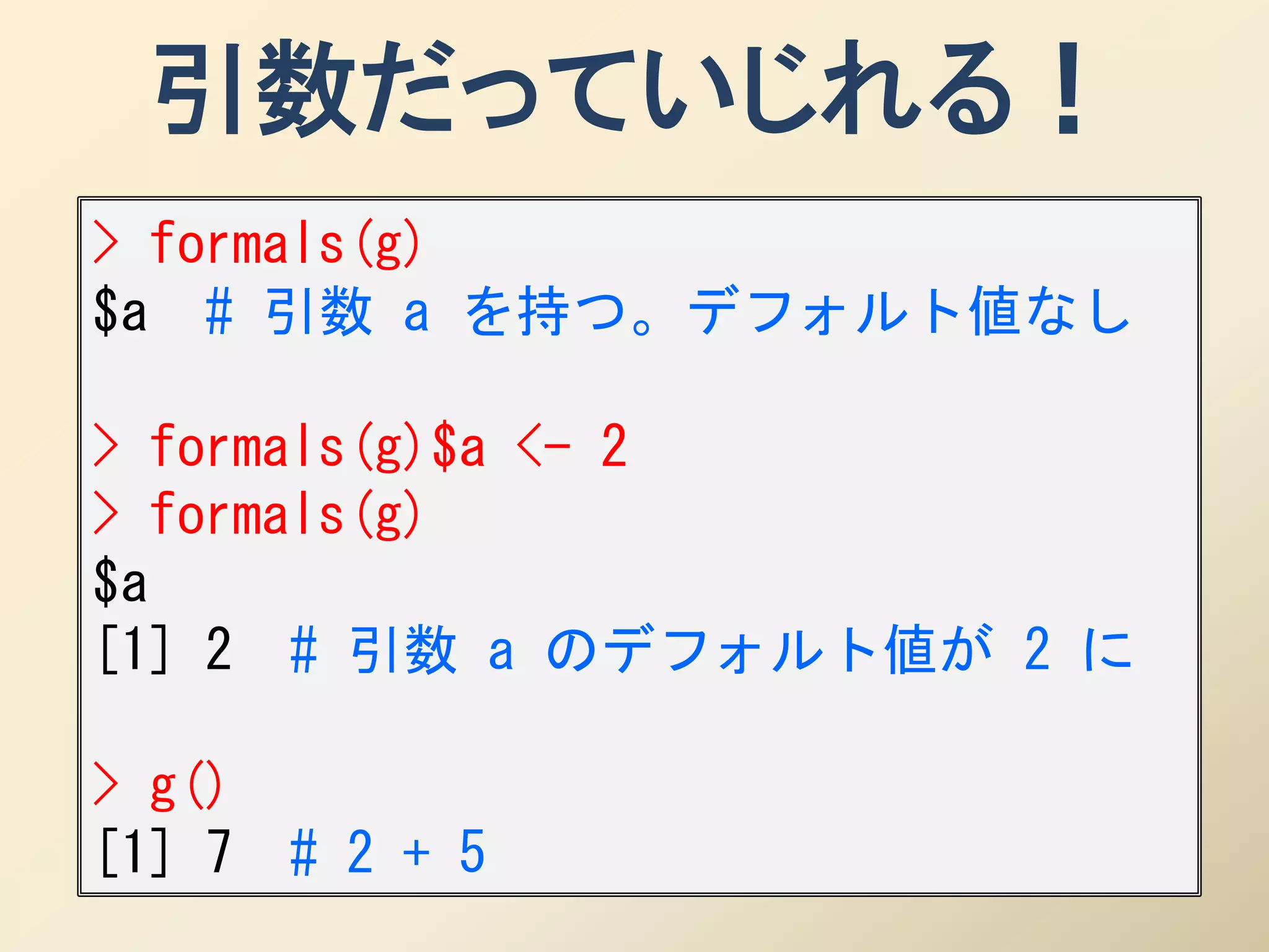 引数だっていじれる！
> formals(g)
$a # 引数 a を持つ。デフォルト値なし

> formals(g)$a <- 2
> formals(g)
$a
[1] 2 # 引数 a のデフォルト値が 2 に

> g()
[1] 7   # 2 + 5
 