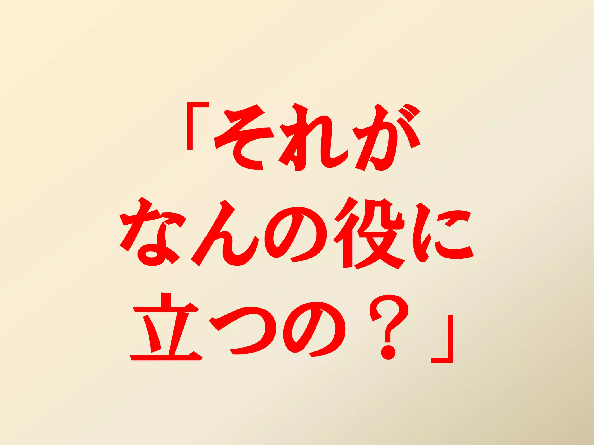 「それが
なんの役に
立つの？」
 