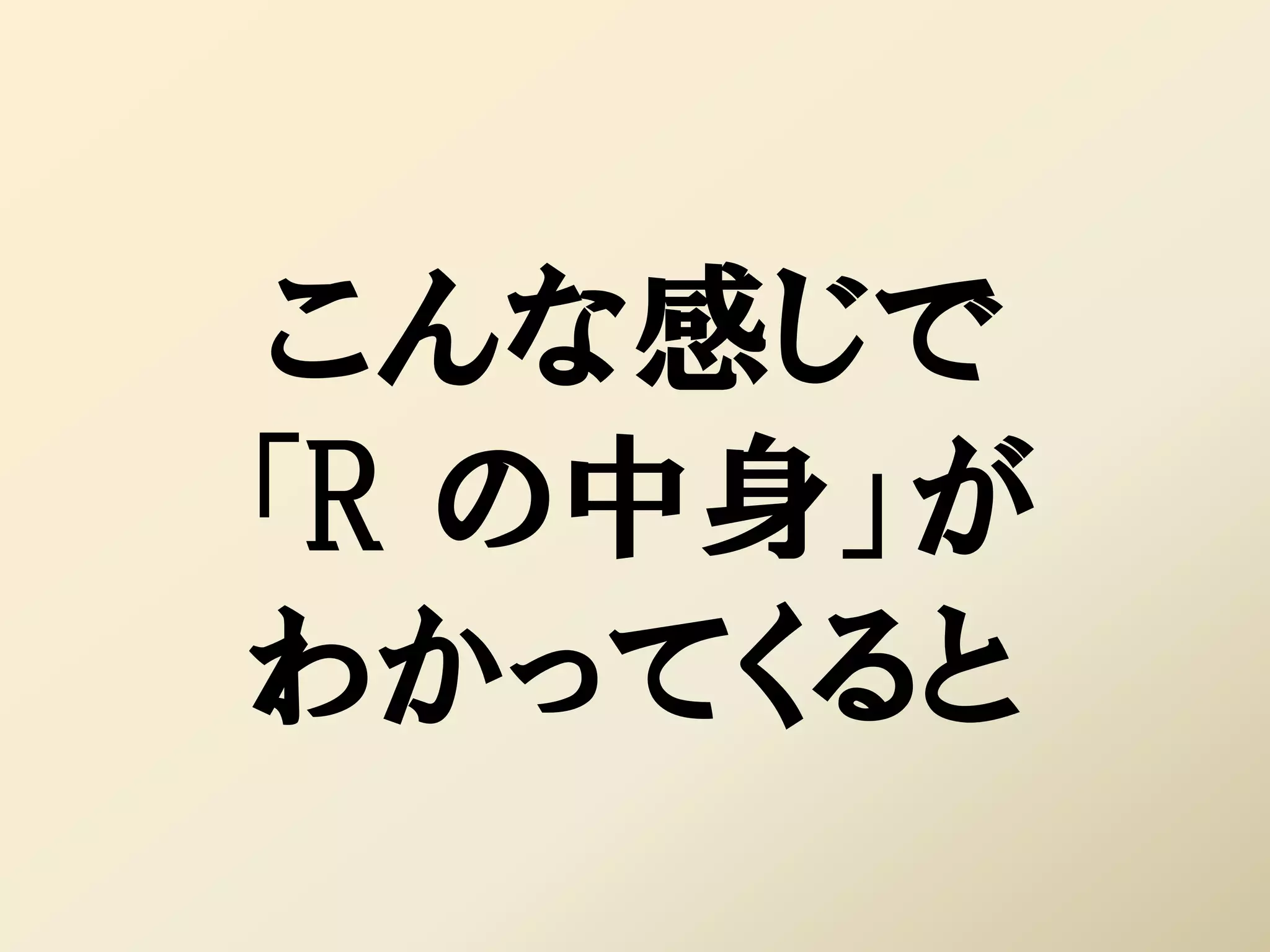 こんな感じで
「R の中身」が
わかってくると
 