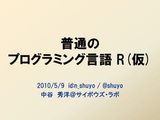 普通の
プログラミング言語 R(仮)
  2010/5/9 id:n_shuyo / @shuyo
   中谷 秀洋＠サイボウズ・ラボ
 