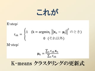 これが
E-step:
                                           2
            1 (k = argminj     n − j       のとき)
    rnk =
                      0 (それ以外)
M-step:
                          n rnk n
                  k =
                           n rnk


  K-means クラスタリングの更新式
 