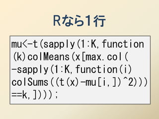 Rなら１行
mu<-t(sapply(1:K,function
(k)colMeans(x[max.col(
-sapply(1:K,function(i)
colSums((t(x)-mu[i,])^2)))
==k,])));
 