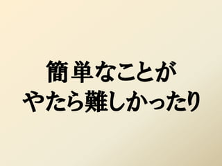 簡単なことが
やたら難しかったり
 