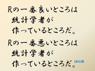 Rの一番良いところは
 統計学者が
 作っているところだ。
Rの一番悪いところは
 統計学者が
 作っているところだ。
          [要出典]
 