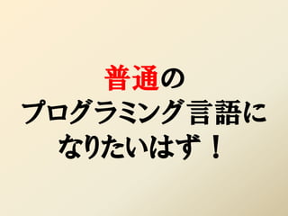 普通の
プログラミング言語に
  なりたいはず！
 
