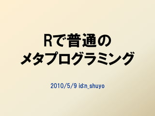 Rで普通の
メタプログラミング
  2010/5/9 id:n_shuyo
 