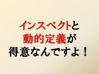インスペクトと
 動的定義が
得意なんですよ！
 