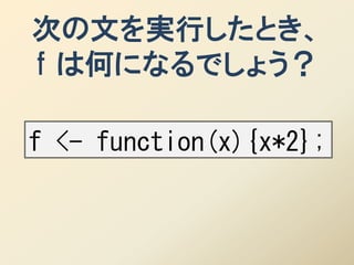 次の文を実行したとき、
f は何になるでしょう？

f <- function(x){x*2};
 