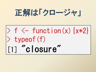 正解は「クロージャ」

> f <- function(x){x*2}
> typeof(f)
[1] "closure"
 