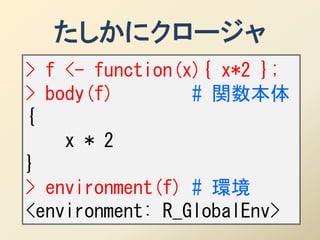 たしかにクロージャ
> f <- function(x){ x*2 };
> body(f)        # 関数本体
{
    x * 2
}
> environment(f) # 環境
<environment: R_GlobalEnv>
 