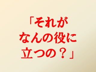 「それが
なんの役に
立つの？」
 