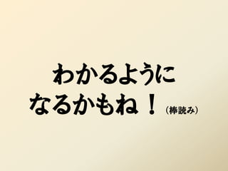 わかるように
なるかもね！（棒読み）
 