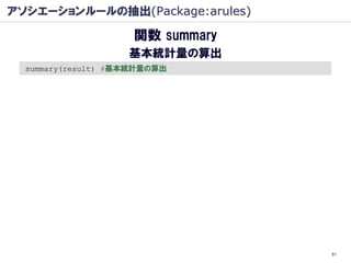 アソシエーションルールの抽出(Package:arules)

                     関数 summary
                    基本統計量の算出
  summary(result) #基本統計量の算出




                                  51
 