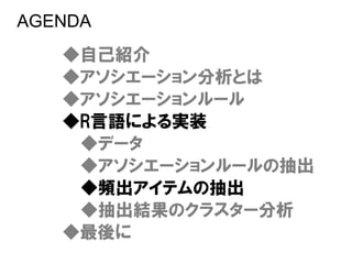 AGENDA
   ◆自己紹介
   ◆アソシエーション分析とは
   ◆アソシエーションルール
   ◆R言語による実装
    ◆データ
    ◆アソシエーションルールの抽出
    ◆頻出アイテムの抽出
    ◆抽出結果のクラスター分析
   ◆最後に
 