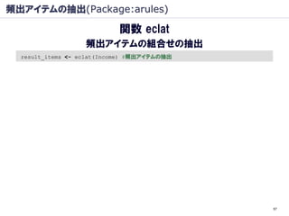 頻出アイテムの抽出(Package:arules)

                            関数 eclat
                   頻出アイテムの組合せの抽出
  result_items <- eclat(Income) #頻出アイテムの抽出




                                             57
 