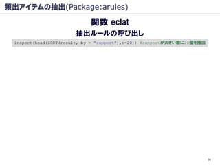 頻出アイテムの抽出(Package:arules)

                            関数 eclat
                       抽出ルールの呼び出し
 inspect(head(SORT(result, by = "support"),n=20)) #supportが大きい順に20個を抽出




                                                                         59
 