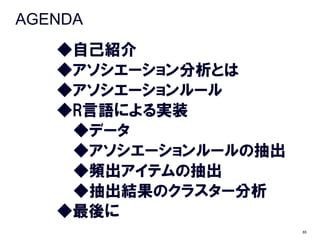 AGENDA
   ◆自己紹介
   ◆アソシエーション分析とは
   ◆アソシエーションルール
   ◆R言語による実装
    ◆データ
    ◆アソシエーションルールの抽出
    ◆頻出アイテムの抽出
    ◆抽出結果のクラスター分析
   ◆最後に
                      85
 