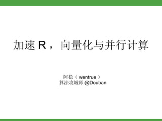 加速 R ，向量化与并行计算 阿稳（ wentrue ） 算法攻城师 @Douban 