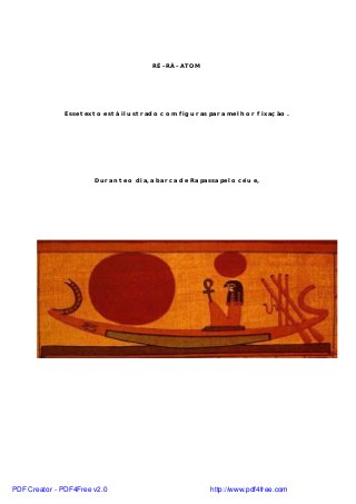 RÉ – RÁ – ATOM
Esse texto está ilustrado com figuras para melhor fixação.
Durante o dia, a barca de Ra passa pelo céu e,
PDF Creator - PDF4Free v2.0 http://www.pdf4free.com
 