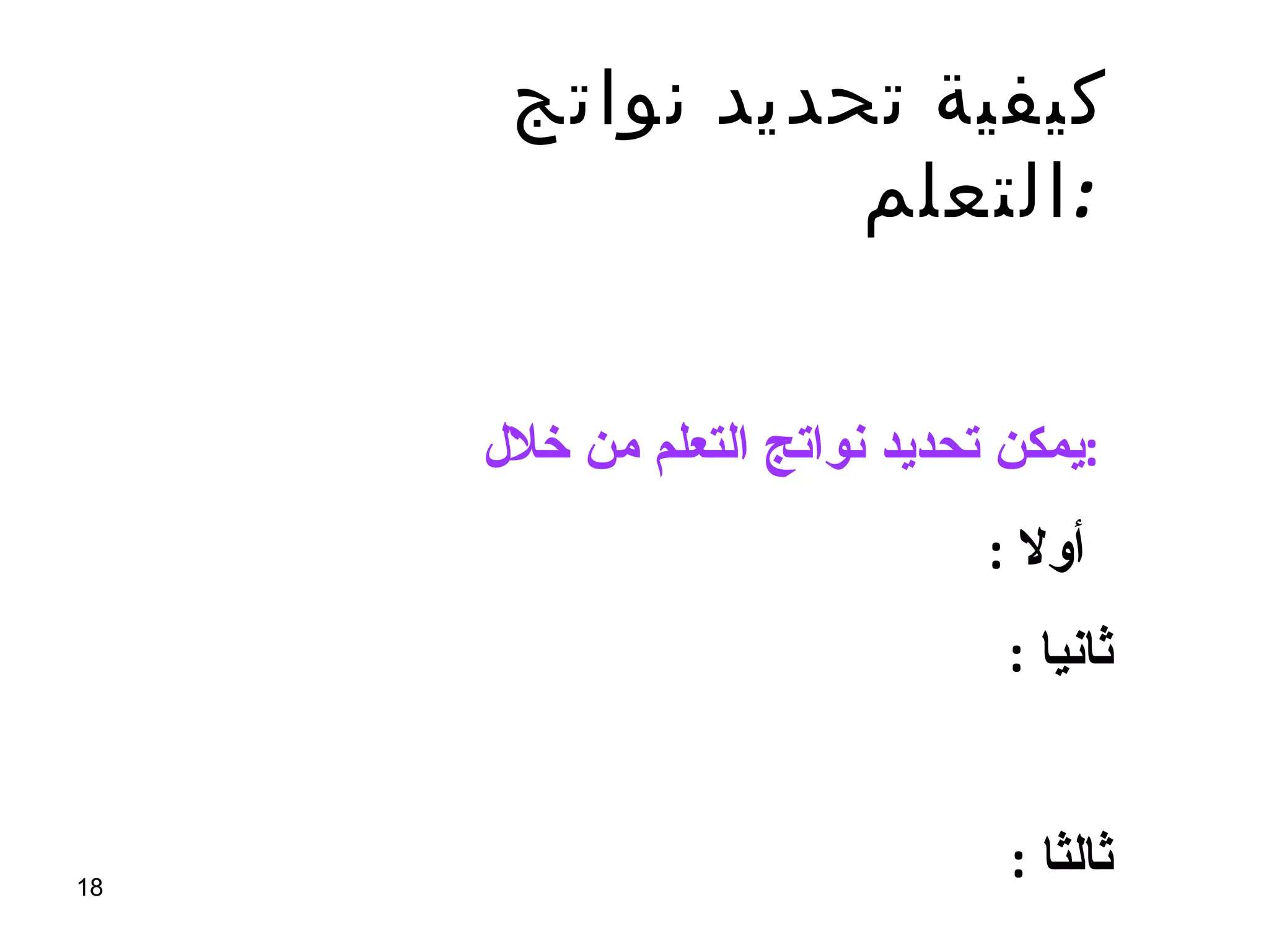 كيفية تحديد نواتج التعلم  :   يمكن تحديد نواتج التعلم من خلال  :  أولا  :   تحديد اهداف المادة الدراسية  .  ثانيا  :   تحديد الأهداف التى يرغب المعلم  والمدرسة فى تحقيقها  .  ثالثا  :   تحديد المفاهيم والمهارات والاتجاهات  التى يجب أن يكتسبها المتعلم  .  