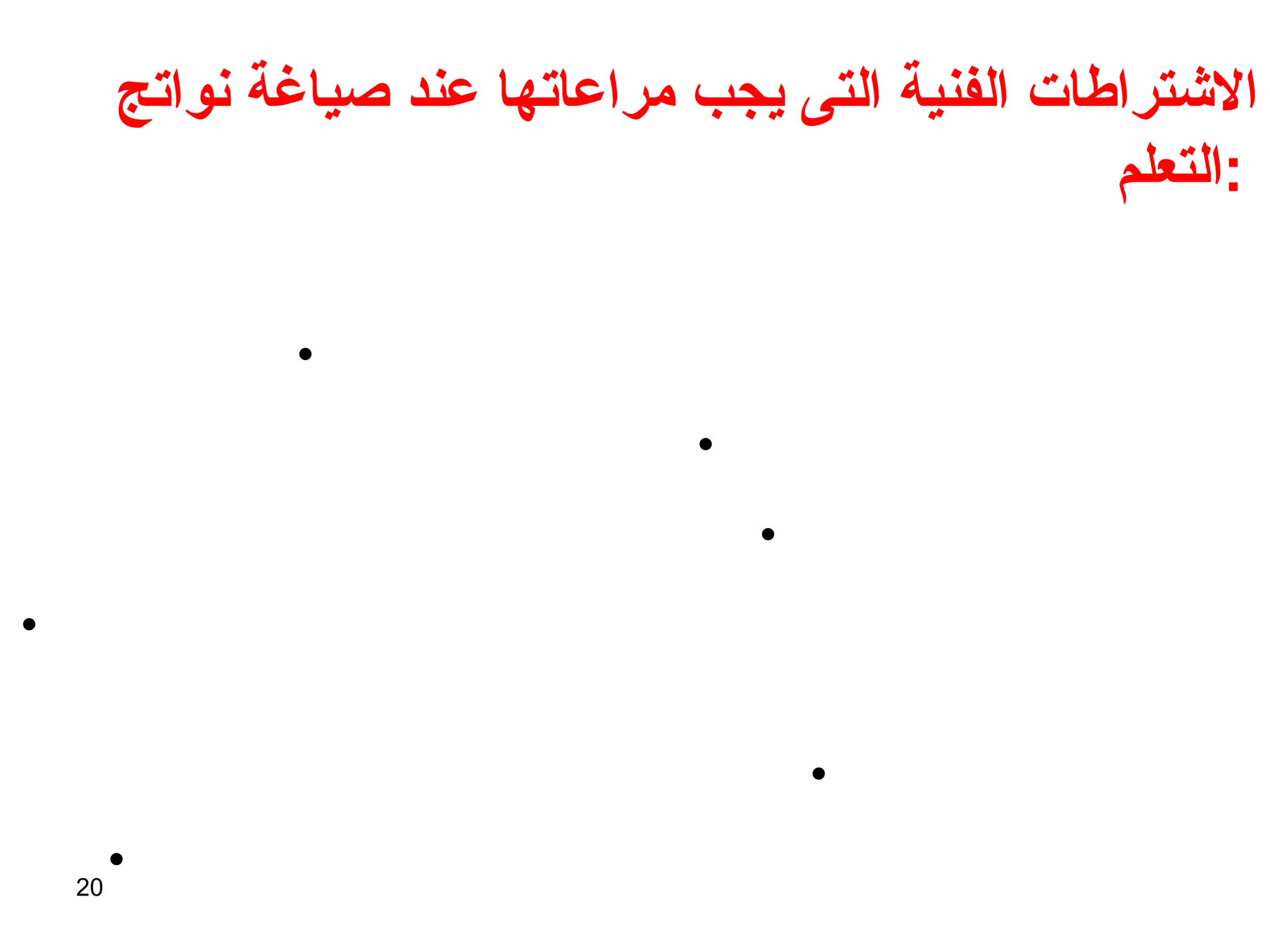 الاشتراطات الفنية التى يجب مراعاتها عند صياغة نواتج التعلم  :   أن تكون مرتكزة حول المتعلم  student-centered التركيز على ناتج عملية التعلم  . القابلية للملاحظة والقياس  . وضوح المعنى واللغة باستخدام أفعال  action verbs  محددة وواضحة تعبر عن مستوى الأداء أو السلوك المتوقع من الطالب  . تجنب الاطناب والتكرار  . تجنب أن تجمع الجملة الواحدة بين أكثر من ناتج تعلم لا يمكن قياسهم بنفس الطريقة  .   
