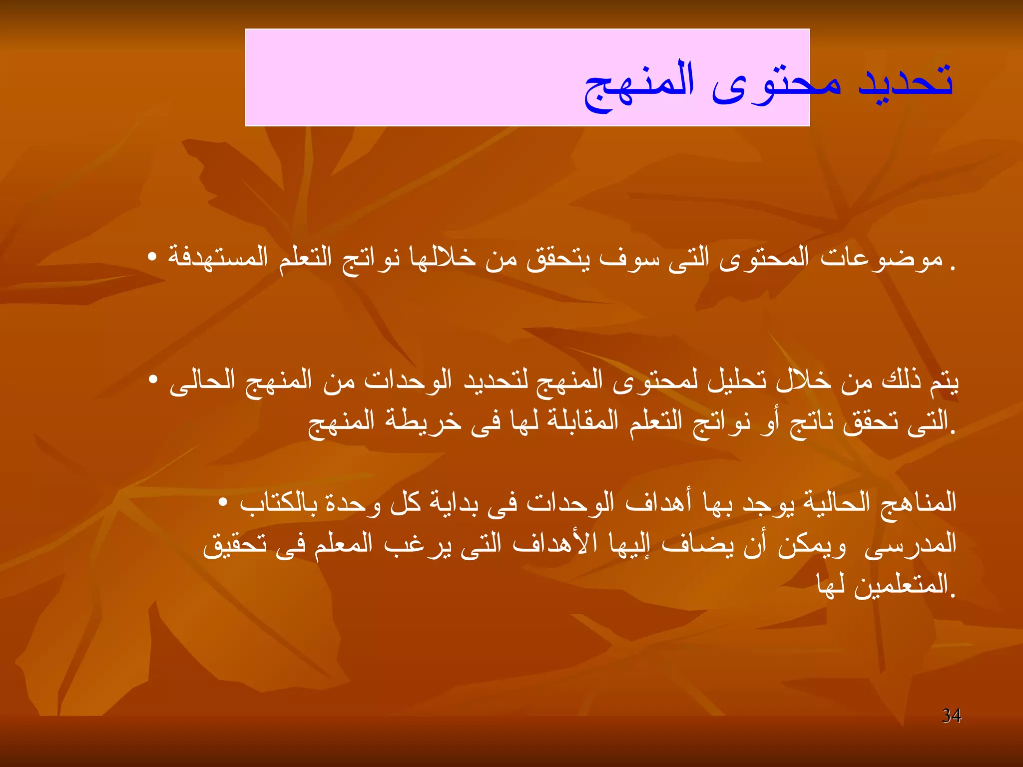 تحديد محتوى المنهج   موضوعات المحتوى التى سوف يتحقق من خلالها نواتج التعلم المستهدفة .  يتم ذلك من خلال تحليل لمحتوى المنهج لتحديد الوحدات من المنهج الحالى التى تحقق ناتج أو نواتج التعلم المقابلة لها فى خريطة المنهج  . المناهج الحالية يوجد بها أهداف الوحدات فى بداية كل وحدة بالكتاب المدرسى  ويمكن أن يضاف إليها الأهداف التى يرغب المعلم فى تحقيق المتعلمين لها  . 