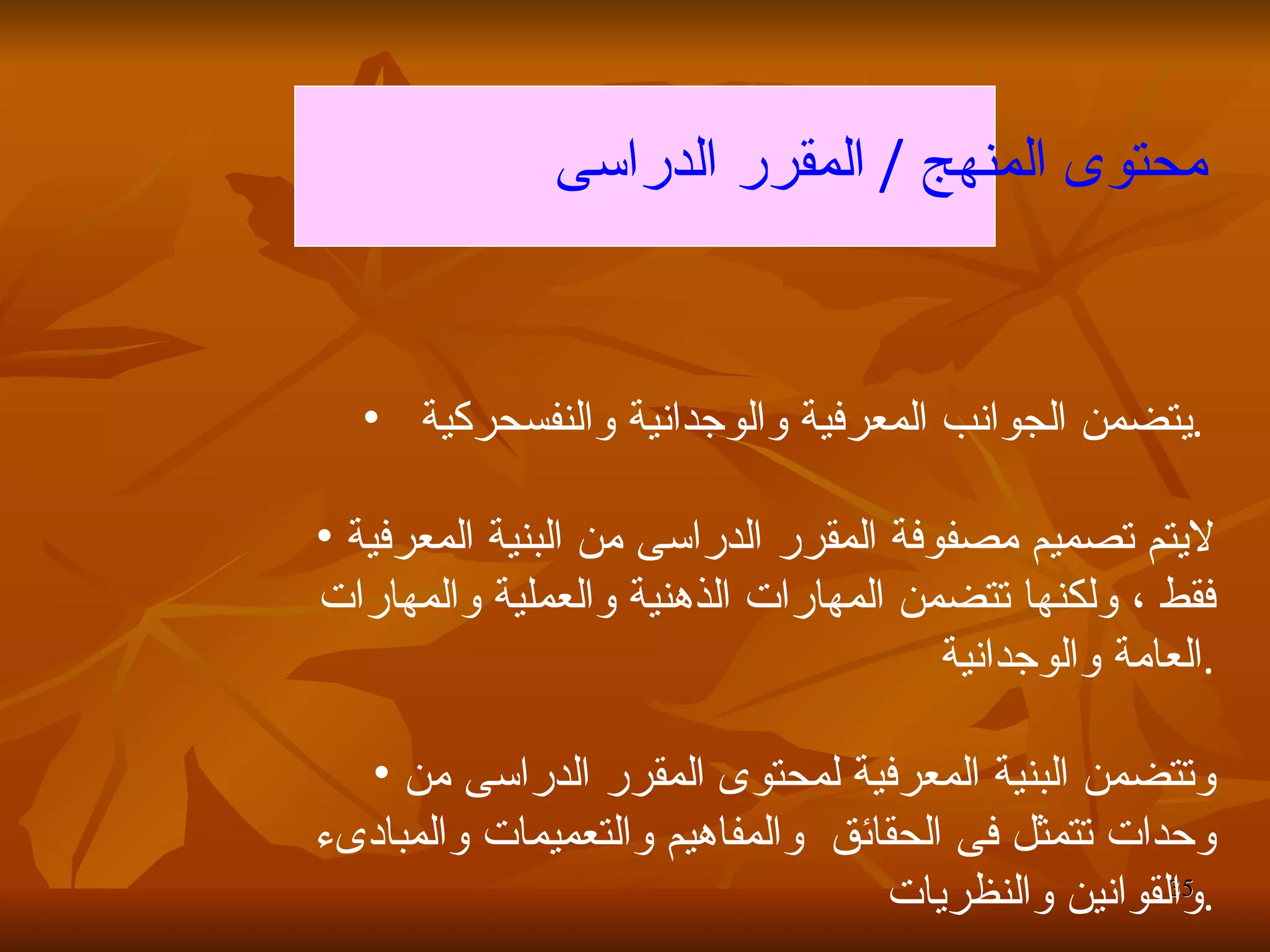 محتوى المنهج  /  المقرر الدراسى   يتضمن الجوانب المعرفية والوجدانية والنفسحركية  .  لايتم تصميم مصفوفة المقرر الدراسى من البنية المعرفية فقط ، ولكنها تتضمن المهارات الذهنية والعملية والمهارات العامة والوجدانية  . وتتضمن البنية المعرفية لمحتوى المقرر الدراسى من وحدات تتمثل فى الحقائق  والمفاهيم والتعميمات والمبادىء والقوانين والنظريات  . 