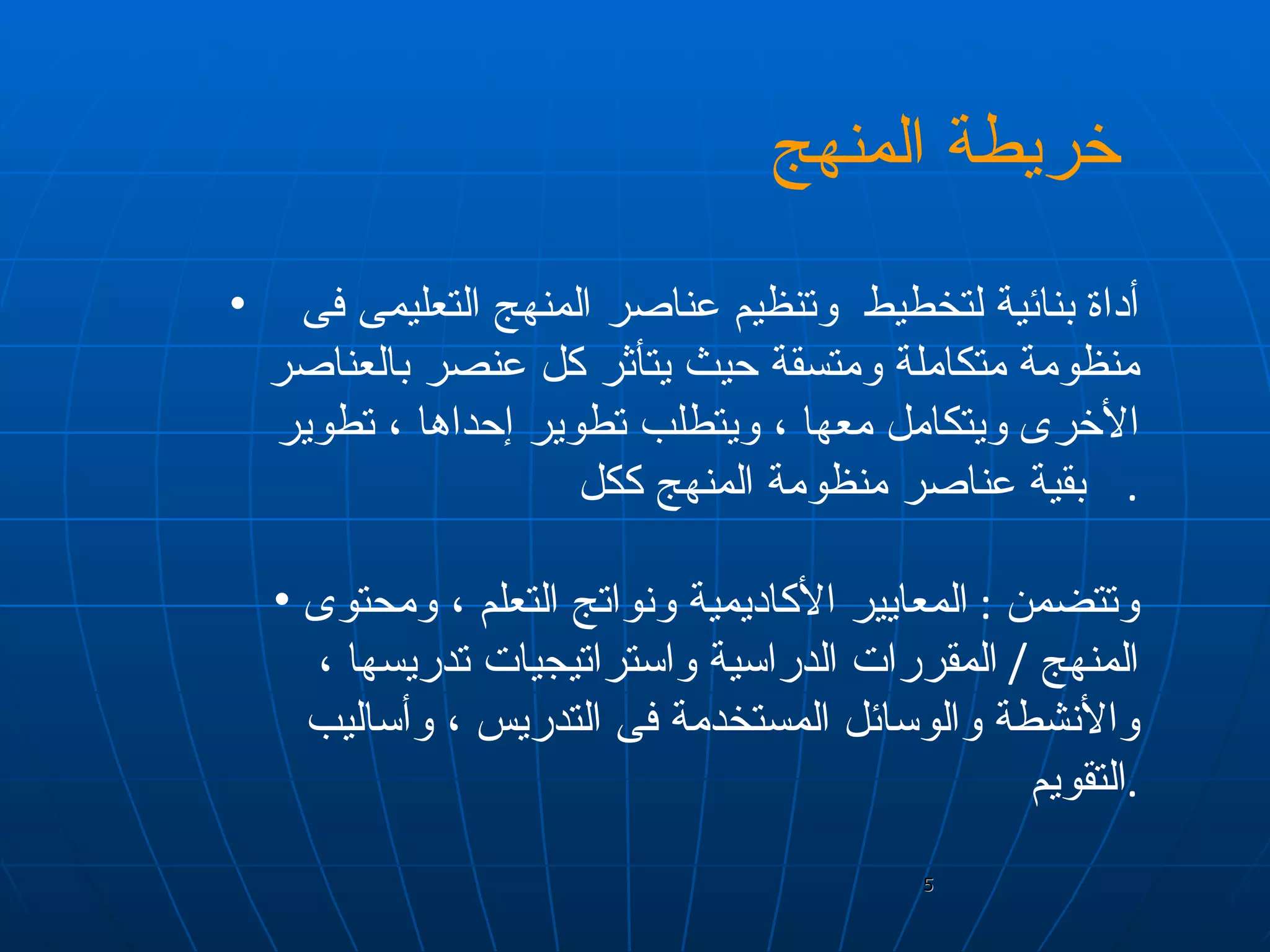 خريطة المنهج   أداة بنائية لتخطيط  وتنظيم عناصر المنهج التعليمى فى  منظومة متكاملة ومتسقة حيث يتأثر كل عنصر بالعناصر الأخرى ويتكامل معها ، ويتطلب تطوير إحداها ، تطوير  بقية عناصر منظومة المنهج ككل  . وتتضمن  :  المعايير الأكاديمية ونواتج التعلم ، ومحتوى المنهج  /  المقررات الدراسية واستراتيجيات تدريسها ، والأنشطة والوسائل المستخدمة فى التدريس ، وأساليب التقويم  . 