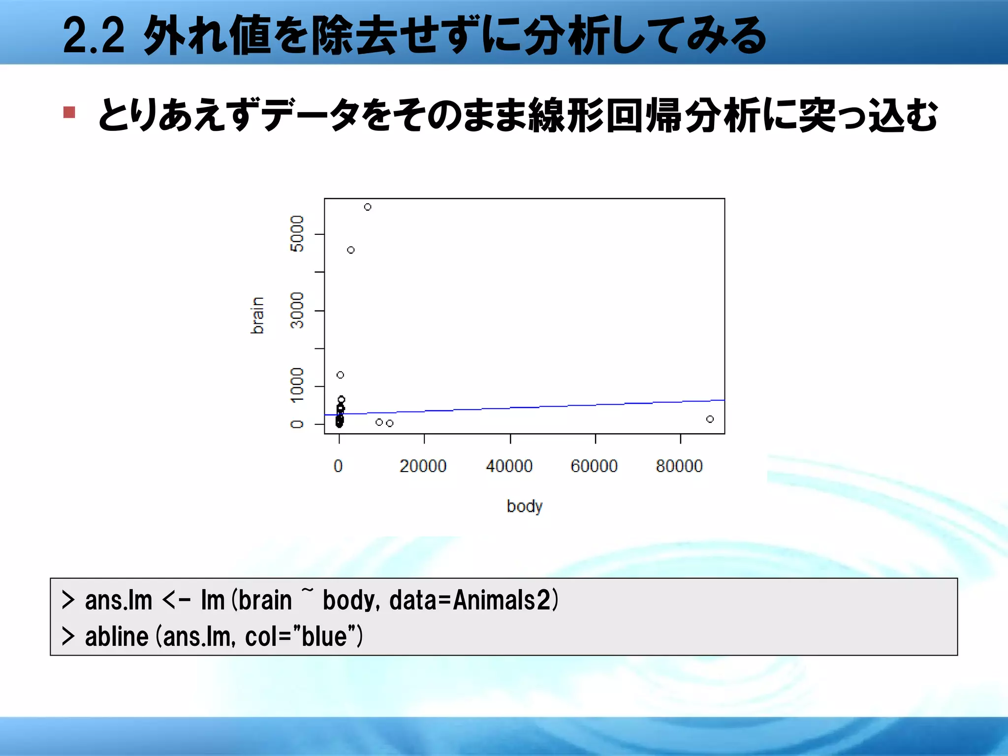 2.2 外れ値を除去せずに分析してみる
 とりあえずデータをそのまま線形回帰分析に突っ込む




> ans.lm <- lm(brain ~ body, data=Animals2)
> abline(ans.lm, col="blue")
 